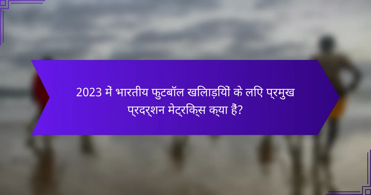 2023 में भारतीय फुटबॉल खिलाड़ियों के लिए प्रमुख प्रदर्शन मेट्रिक्स क्या हैं?