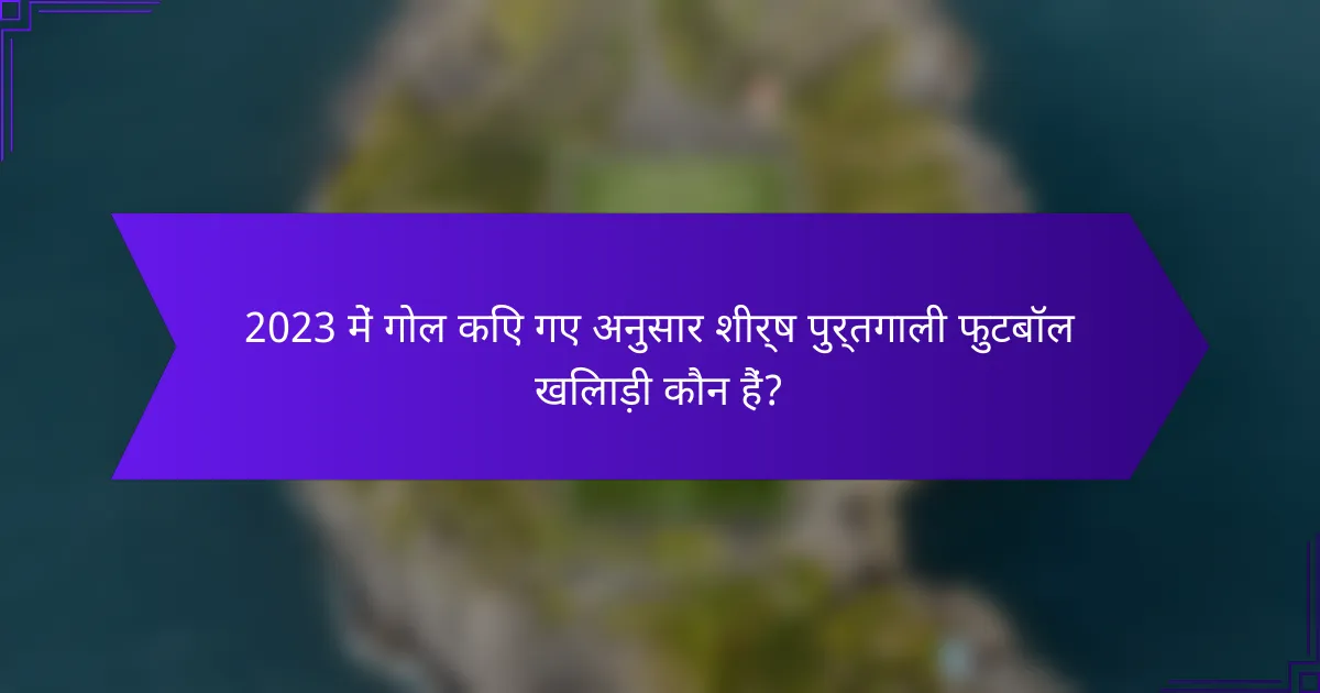2023 में गोल किए गए अनुसार शीर्ष पुर्तगाली फुटबॉल खिलाड़ी कौन हैं?
