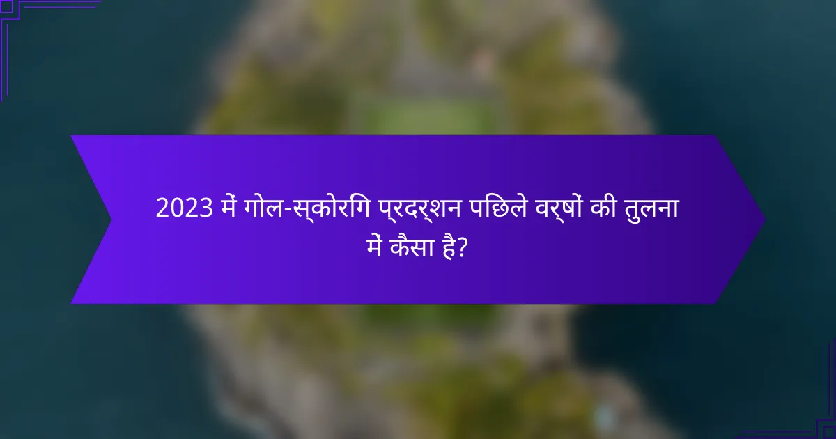 2023 में गोल-स्कोरिंग प्रदर्शन पिछले वर्षों की तुलना में कैसा है?