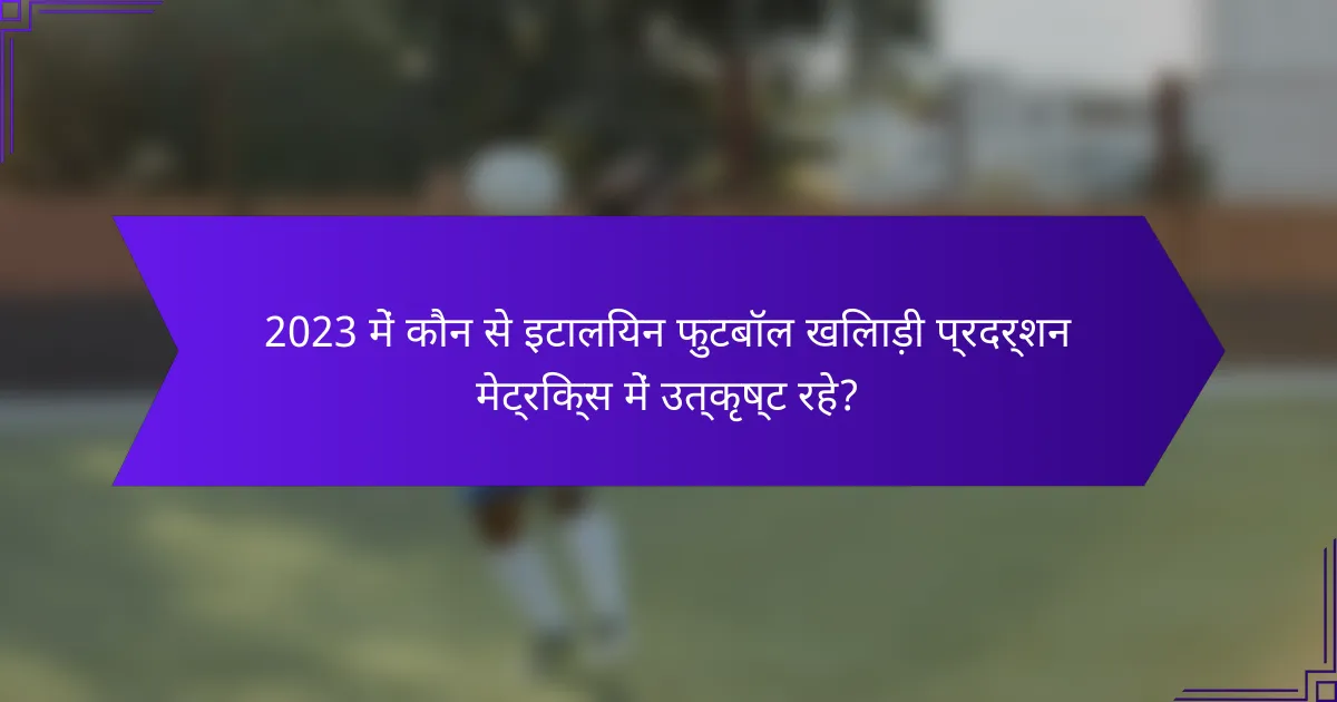 2023 में कौन से इटालियन फुटबॉल खिलाड़ी प्रदर्शन मेट्रिक्स में उत्कृष्ट रहे?
