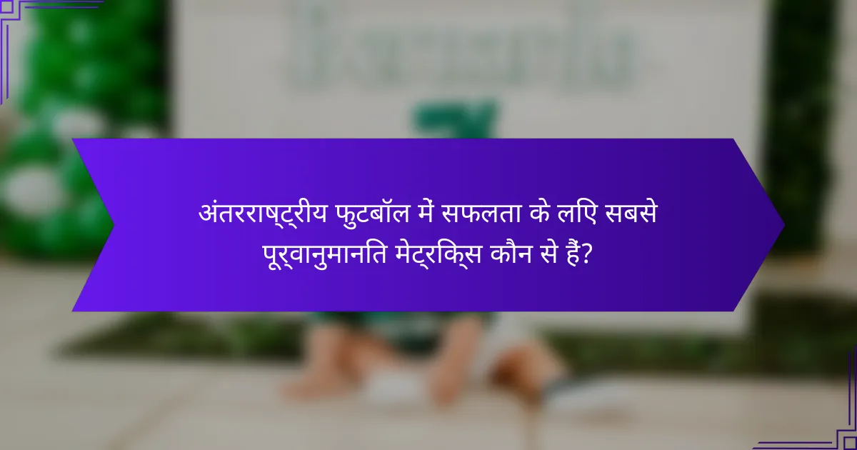 अंतरराष्ट्रीय फुटबॉल में सफलता के लिए सबसे पूर्वानुमानित मेट्रिक्स कौन से हैं?
