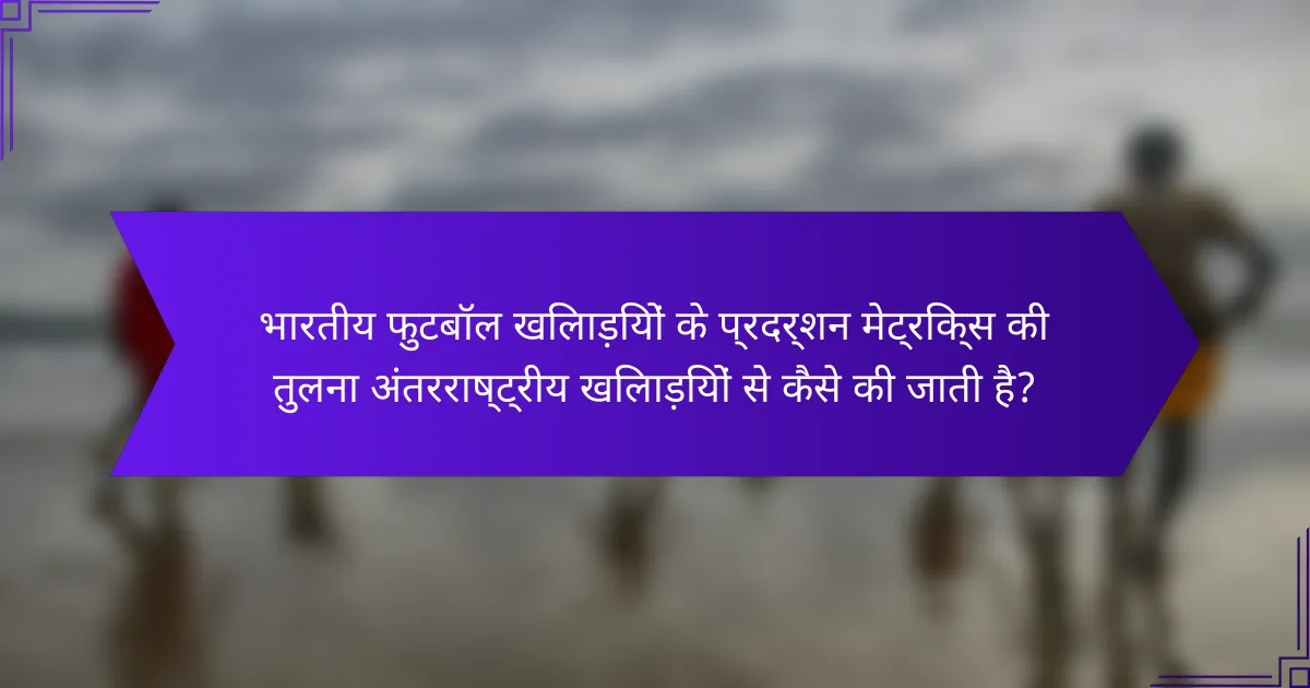 भारतीय फुटबॉल खिलाड़ियों के प्रदर्शन मेट्रिक्स की तुलना अंतरराष्ट्रीय खिलाड़ियों से कैसे की जाती है?