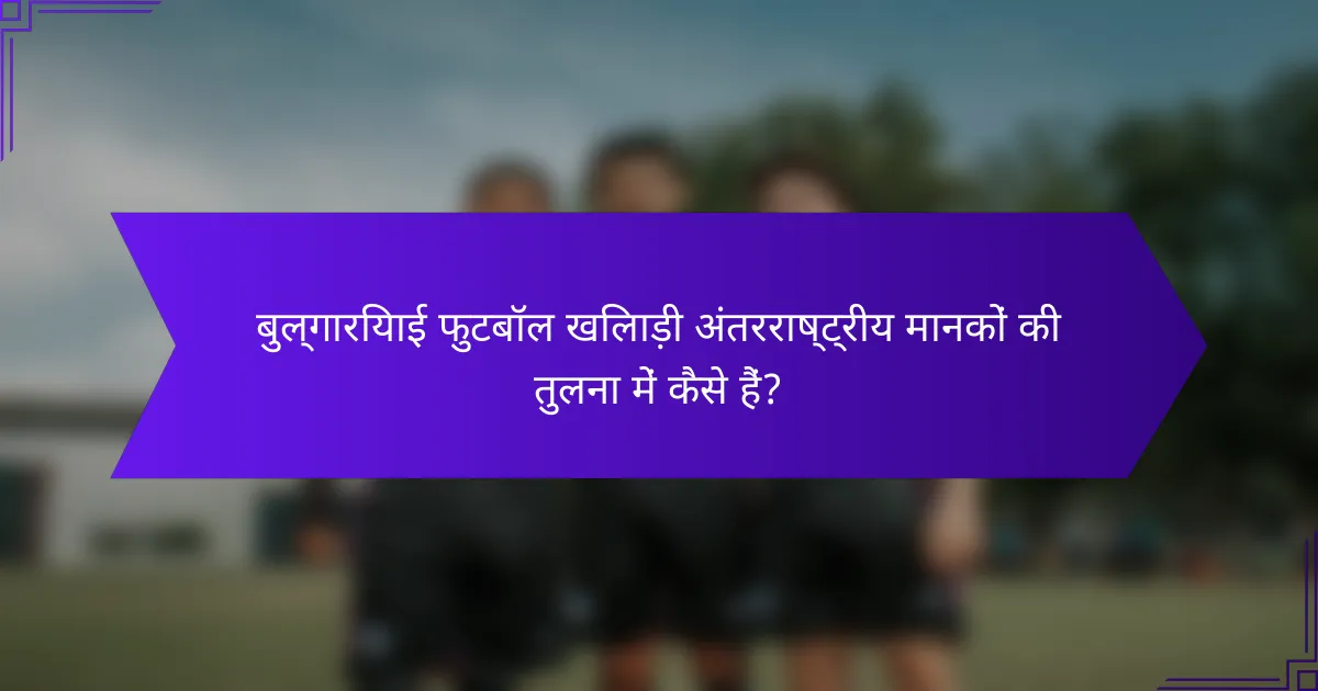 बुल्गारियाई फुटबॉल खिलाड़ी अंतरराष्ट्रीय मानकों की तुलना में कैसे हैं?