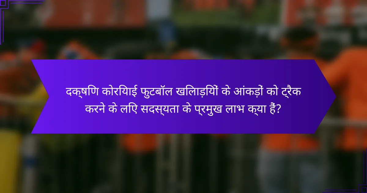 दक्षिण कोरियाई फुटबॉल खिलाड़ियों के आंकड़ों को ट्रैक करने के लिए सदस्यता के प्रमुख लाभ क्या हैं?