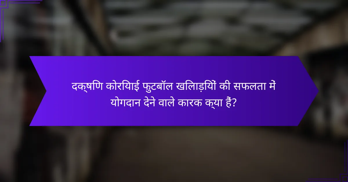 दक्षिण कोरियाई फुटबॉल खिलाड़ियों की सफलता में योगदान देने वाले कारक क्या हैं?