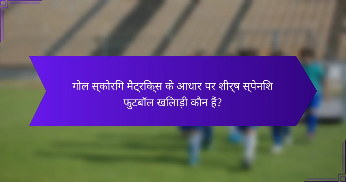 गोल स्कोरिंग मैट्रिक्स के आधार पर शीर्ष स्पेनिश फुटबॉल खिलाड़ी कौन हैं?