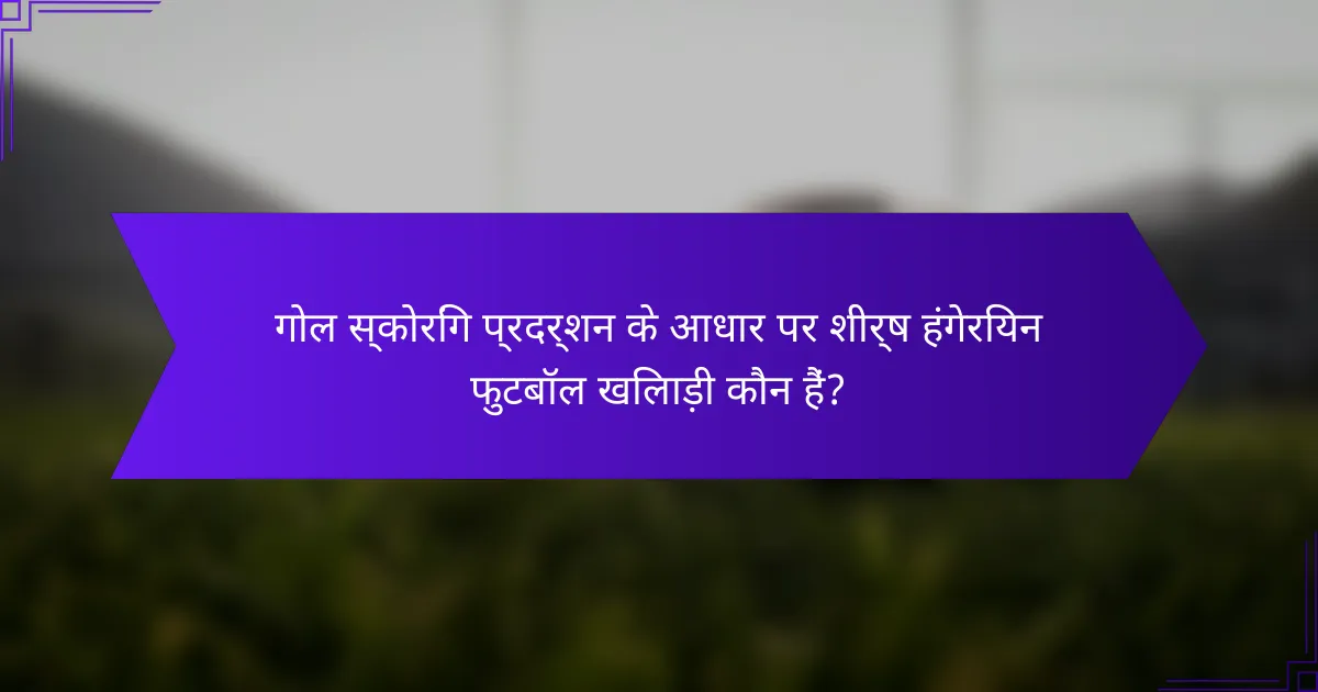 गोल स्कोरिंग प्रदर्शन के आधार पर शीर्ष हंगेरियन फुटबॉल खिलाड़ी कौन हैं?