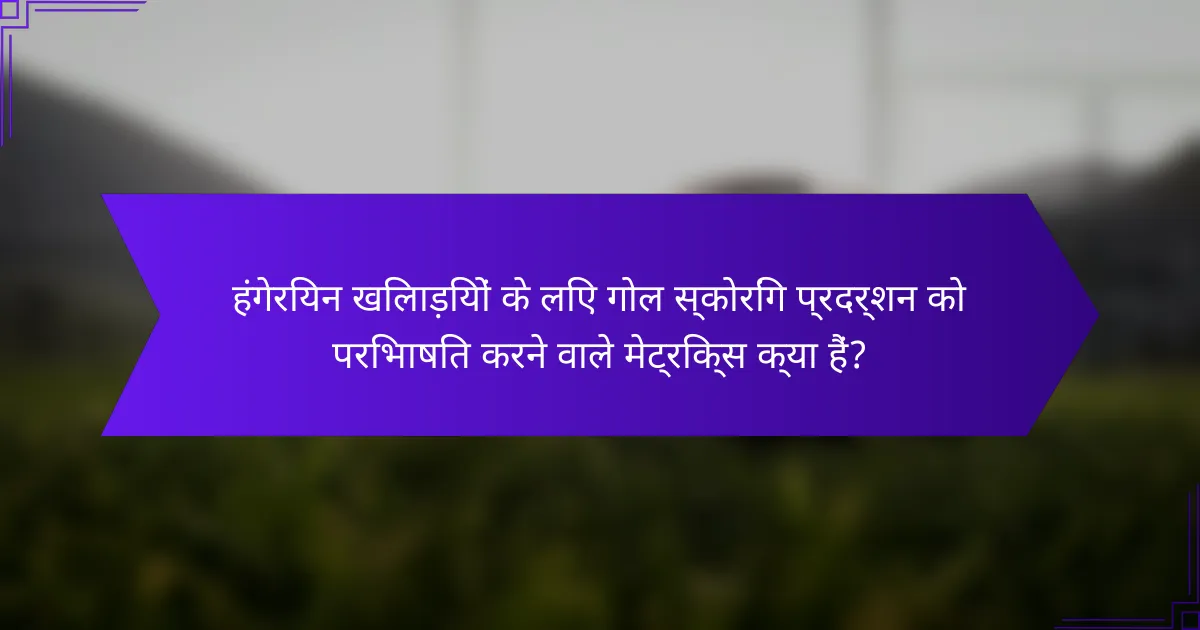 हंगेरियन खिलाड़ियों के लिए गोल स्कोरिंग प्रदर्शन को परिभाषित करने वाले मेट्रिक्स क्या हैं?