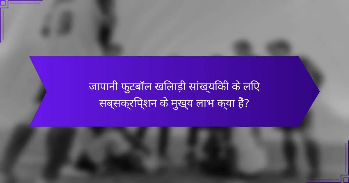 जापानी फुटबॉल खिलाड़ी सांख्यिकी के लिए सब्सक्रिप्शन के मुख्य लाभ क्या हैं?