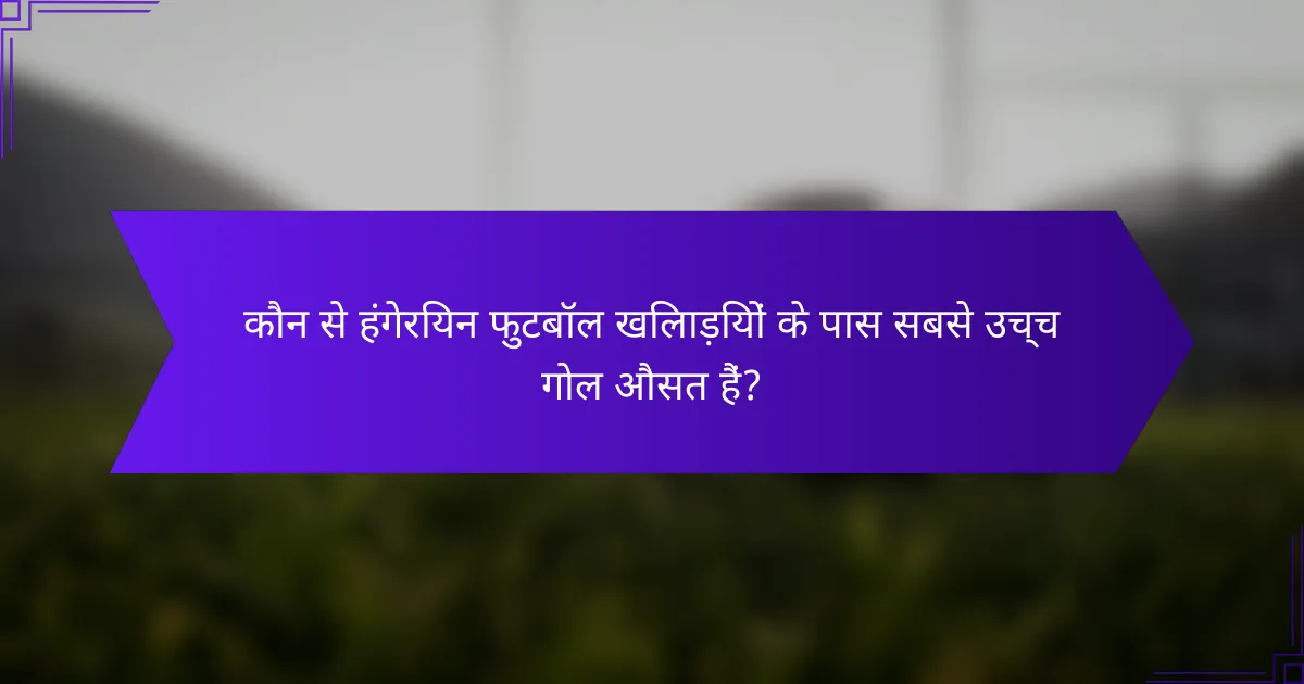 कौन से हंगेरियन फुटबॉल खिलाड़ियों के पास सबसे उच्च गोल औसत हैं?