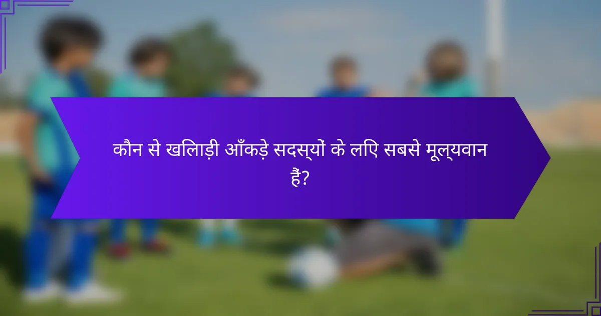 कौन से खिलाड़ी आँकड़े सदस्यों के लिए सबसे मूल्यवान हैं?