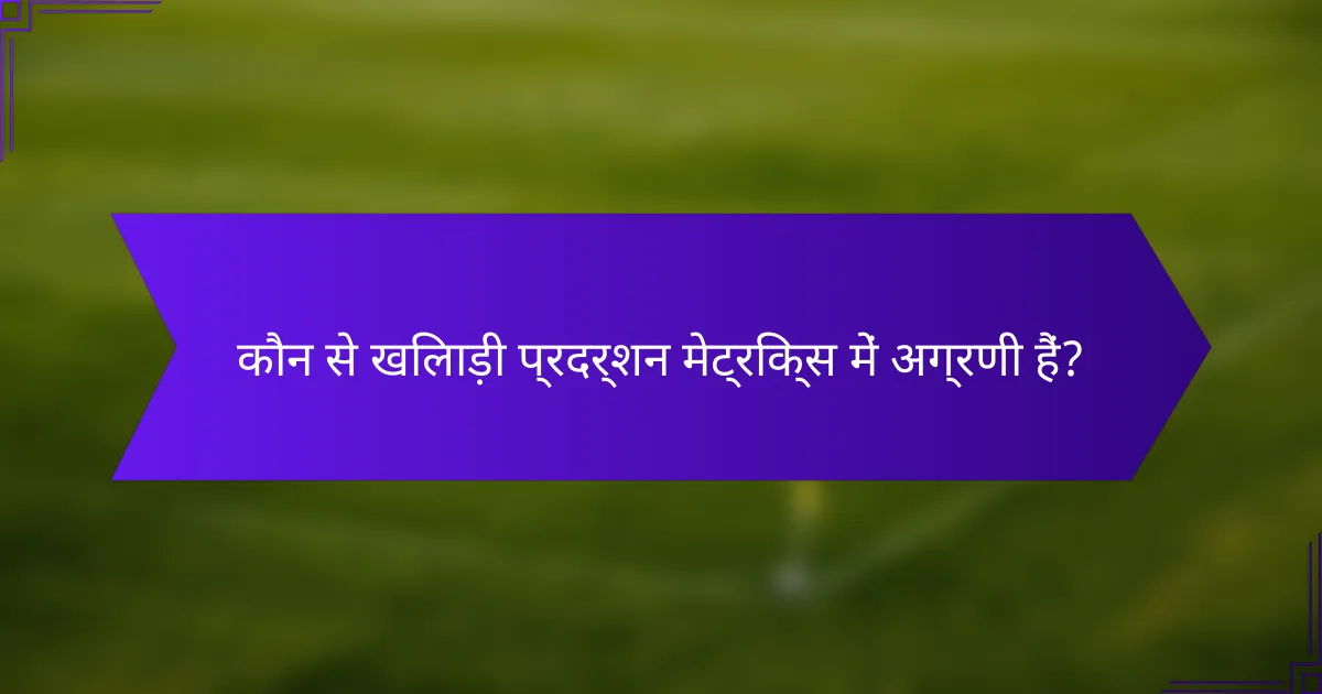 कौन से खिलाड़ी प्रदर्शन मेट्रिक्स में अग्रणी हैं?