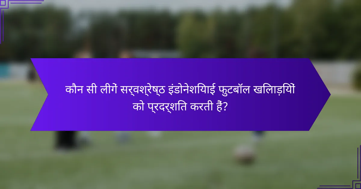 कौन सी लीगें सर्वश्रेष्ठ इंडोनेशियाई फुटबॉल खिलाड़ियों को प्रदर्शित करती हैं?