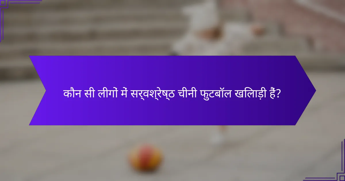 कौन सी लीगों में सर्वश्रेष्ठ चीनी फुटबॉल खिलाड़ी हैं?