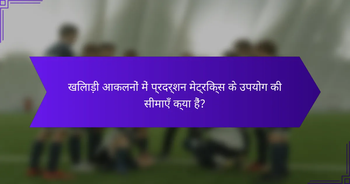 खिलाड़ी आकलनों में प्रदर्शन मेट्रिक्स के उपयोग की सीमाएँ क्या हैं?