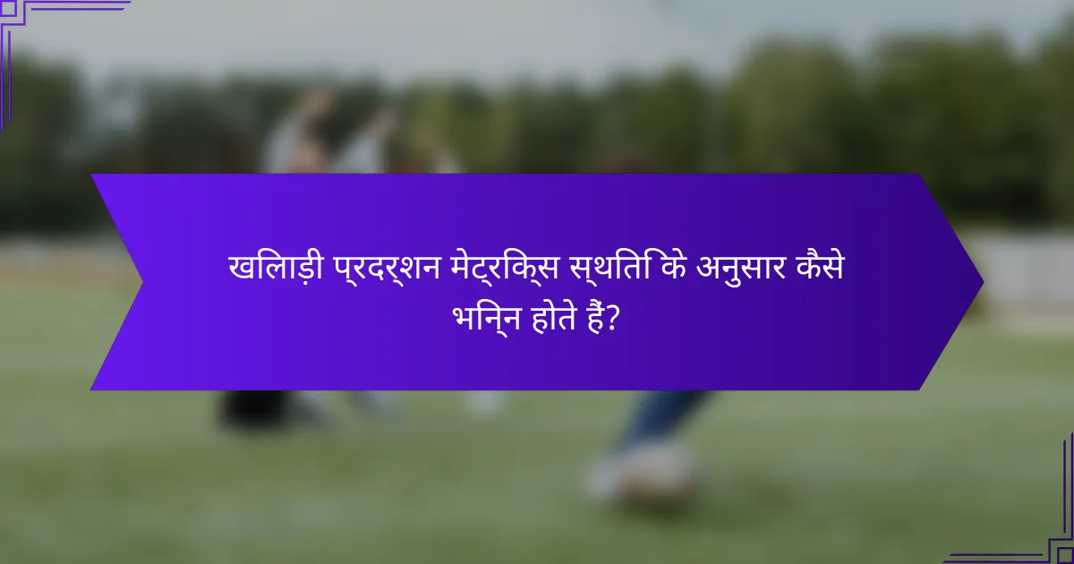 खिलाड़ी प्रदर्शन मेट्रिक्स स्थिति के अनुसार कैसे भिन्न होते हैं?