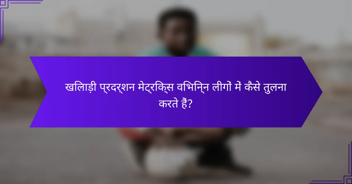 खिलाड़ी प्रदर्शन मेट्रिक्स विभिन्न लीगों में कैसे तुलना करते हैं?