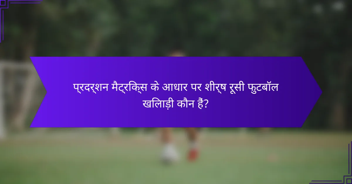 प्रदर्शन मैट्रिक्स के आधार पर शीर्ष रूसी फुटबॉल खिलाड़ी कौन हैं?