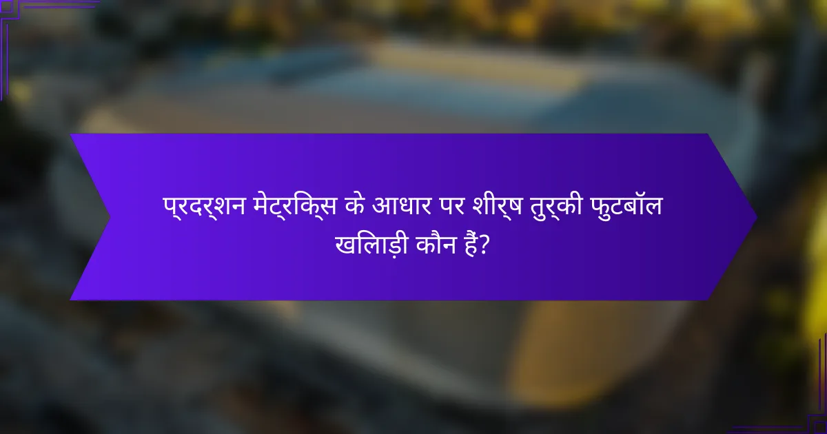 प्रदर्शन मेट्रिक्स के आधार पर शीर्ष तुर्की फुटबॉल खिलाड़ी कौन हैं?