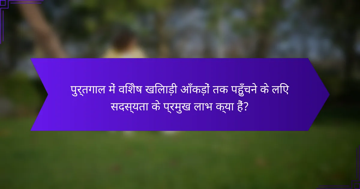 पुर्तगाल में विशेष खिलाड़ी आँकड़ों तक पहुँचने के लिए सदस्यता के प्रमुख लाभ क्या हैं?