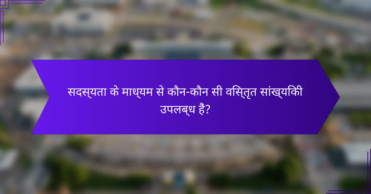 सदस्यता के माध्यम से कौन-कौन सी विस्तृत सांख्यिकी उपलब्ध हैं?