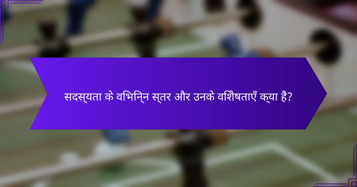 सदस्यता के विभिन्न स्तर और उनके विशेषताएँ क्या हैं?