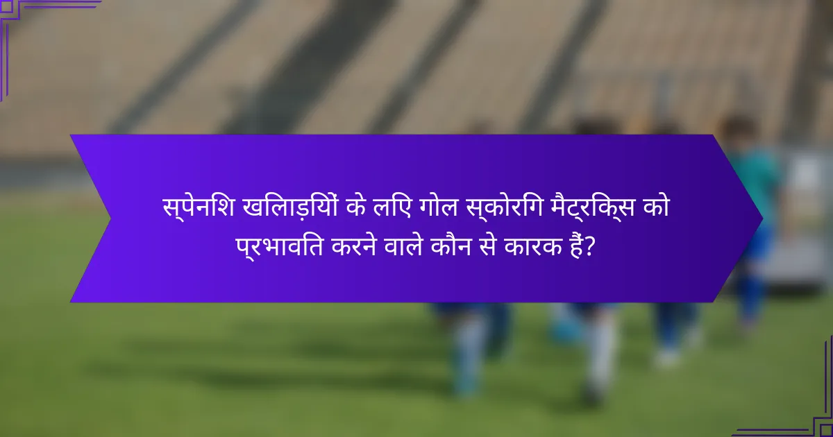 स्पेनिश खिलाड़ियों के लिए गोल स्कोरिंग मैट्रिक्स को प्रभावित करने वाले कौन से कारक हैं?