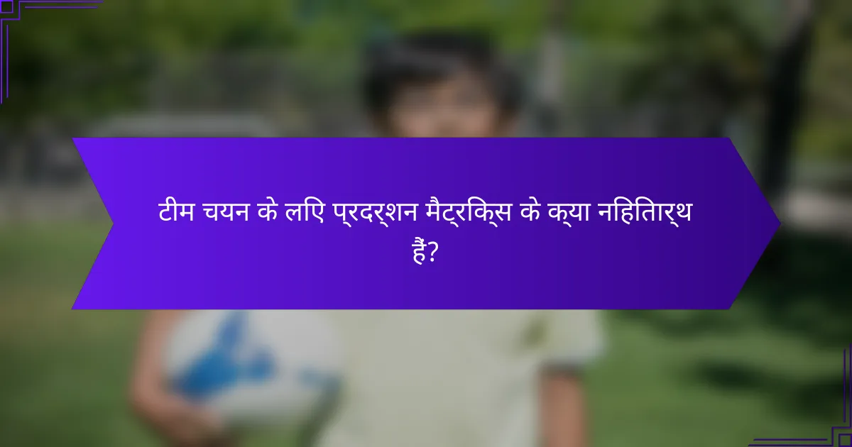 टीम चयन के लिए प्रदर्शन मैट्रिक्स के क्या निहितार्थ हैं?