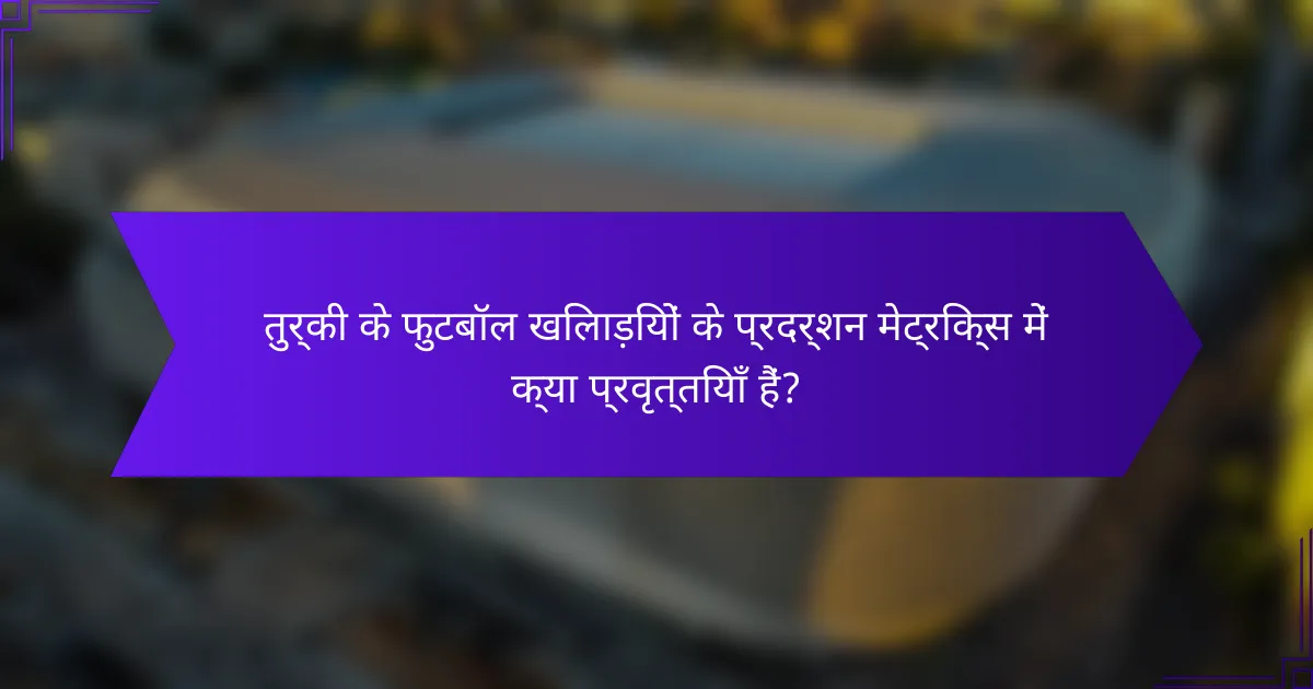 तुर्की के फुटबॉल खिलाड़ियों के प्रदर्शन मेट्रिक्स में क्या प्रवृत्तियाँ हैं?