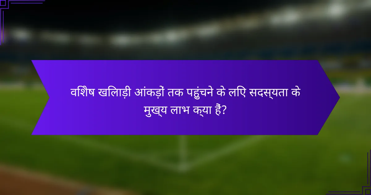 विशेष खिलाड़ी आंकड़ों तक पहुंचने के लिए सदस्यता के मुख्य लाभ क्या हैं?