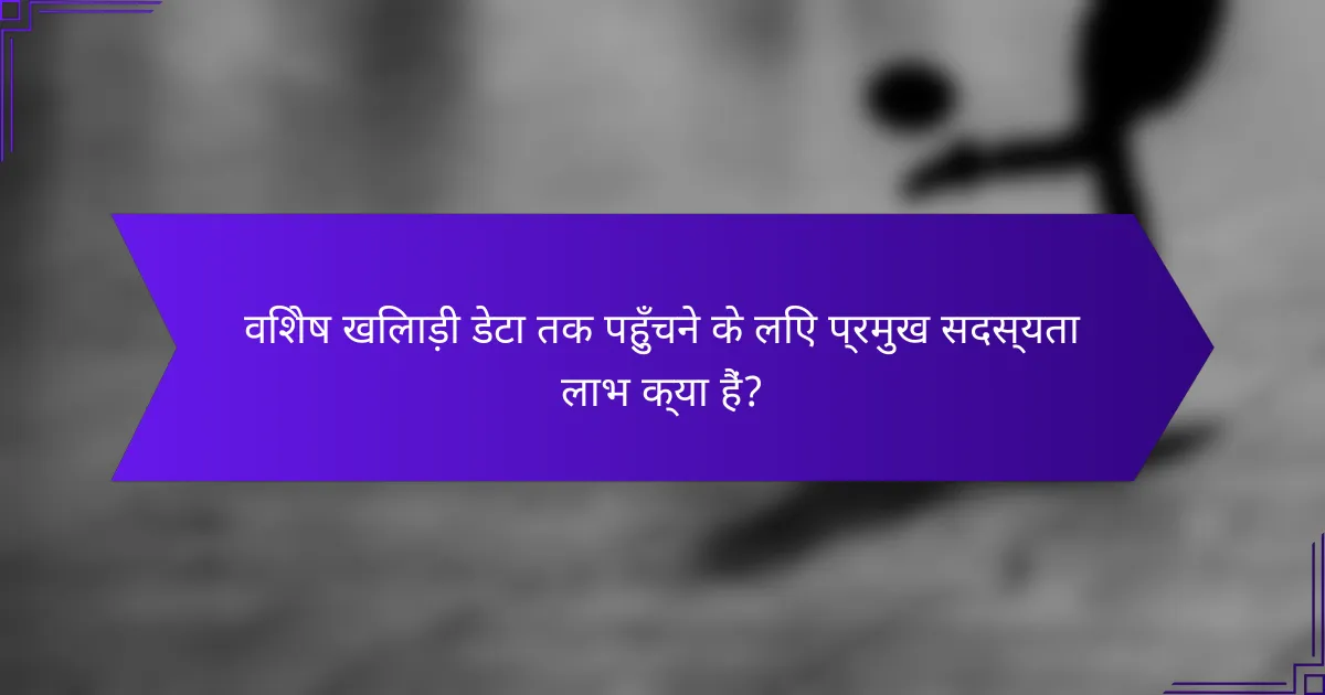 विशेष खिलाड़ी डेटा तक पहुँचने के लिए प्रमुख सदस्यता लाभ क्या हैं?