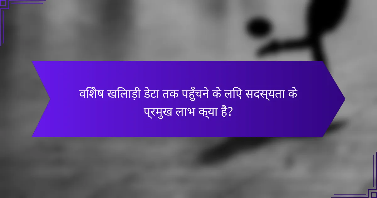 विशेष खिलाड़ी डेटा तक पहुँचने के लिए सदस्यता के प्रमुख लाभ क्या हैं?