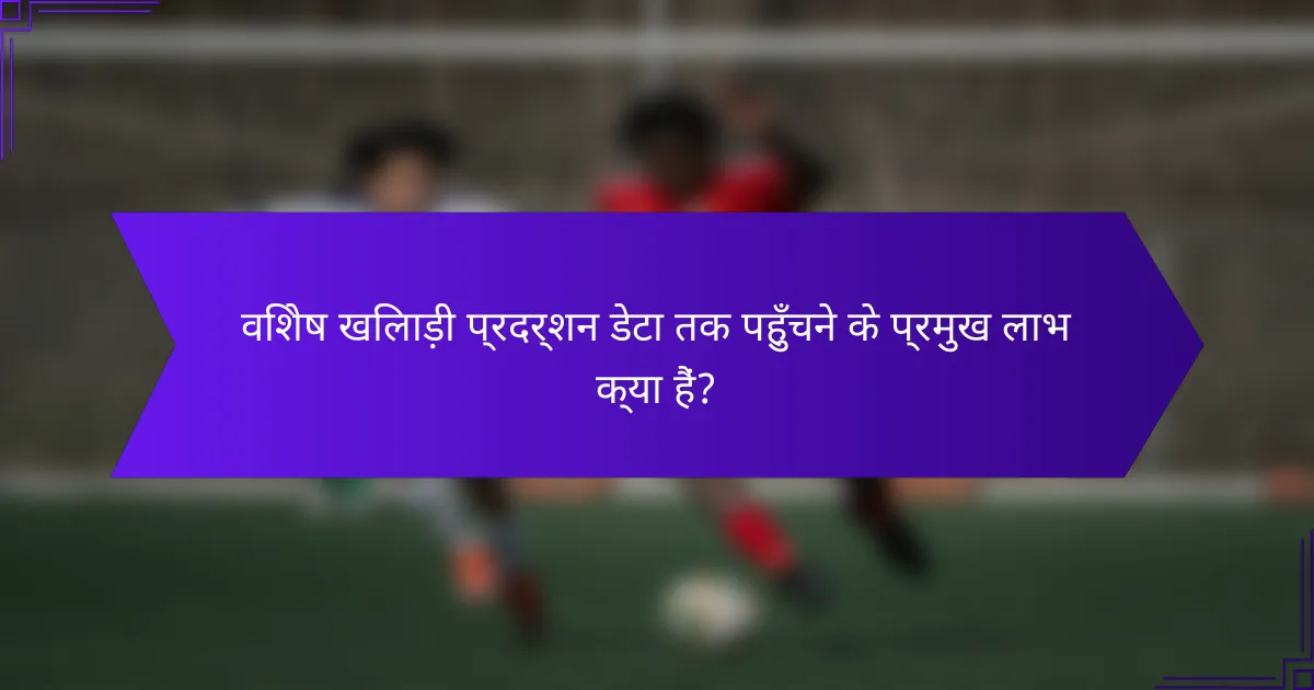 विशेष खिलाड़ी प्रदर्शन डेटा तक पहुँचने के प्रमुख लाभ क्या हैं?