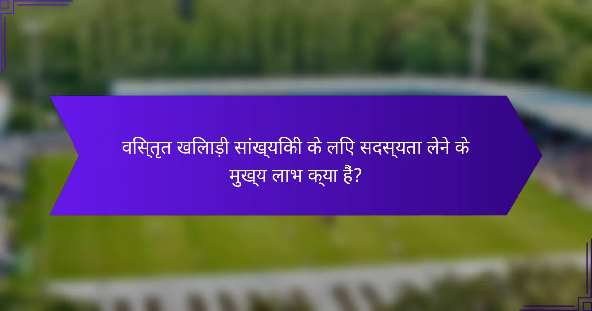 विस्तृत खिलाड़ी सांख्यिकी के लिए सदस्यता लेने के मुख्य लाभ क्या हैं?
