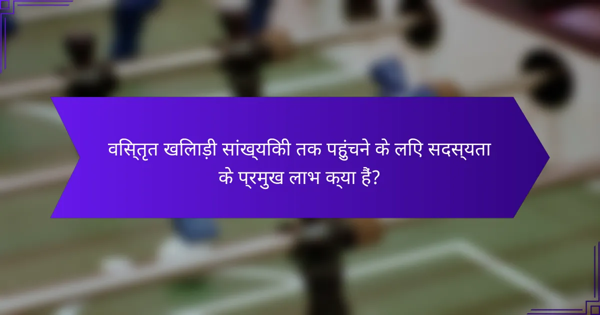 विस्तृत खिलाड़ी सांख्यिकी तक पहुंचने के लिए सदस्यता के प्रमुख लाभ क्या हैं?