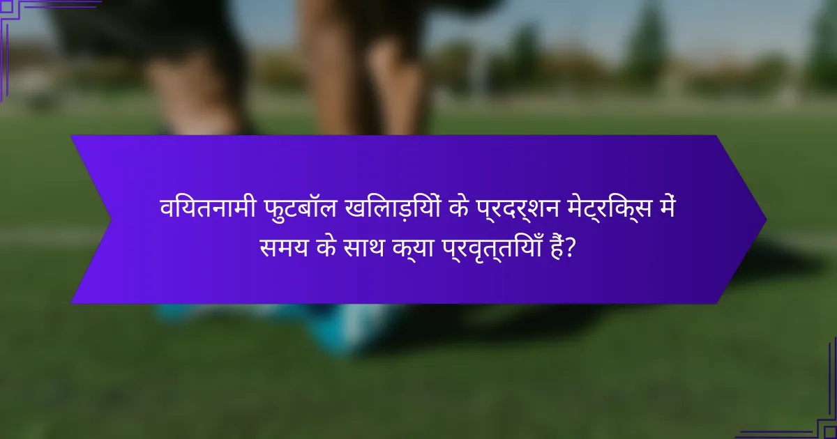 वियतनामी फुटबॉल खिलाड़ियों के प्रदर्शन मेट्रिक्स में समय के साथ क्या प्रवृत्तियाँ हैं?