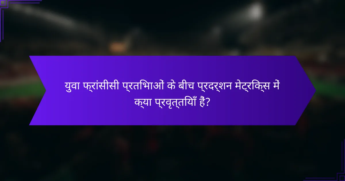 युवा फ्रांसीसी प्रतिभाओं के बीच प्रदर्शन मेट्रिक्स में क्या प्रवृत्तियाँ हैं?